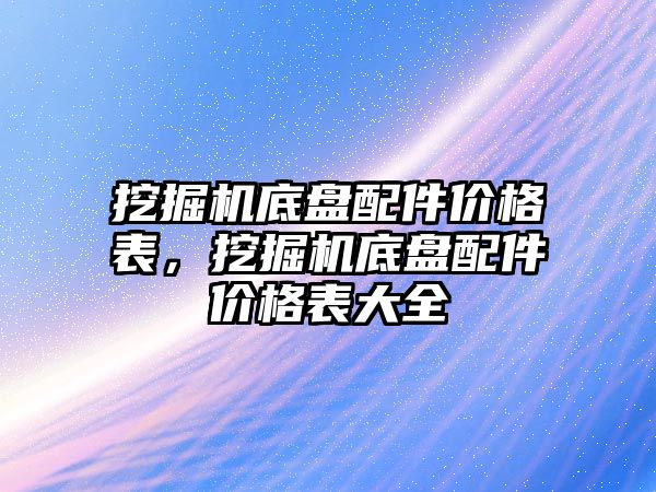 挖掘機底盤配件價格表，挖掘機底盤配件價格表大全