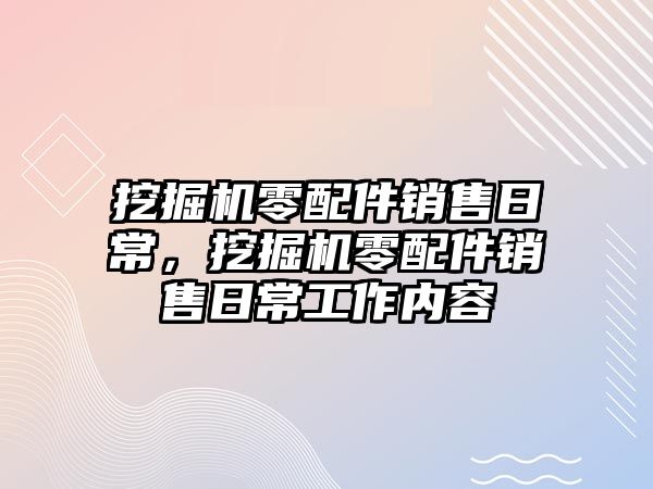 挖掘機零配件銷售日常，挖掘機零配件銷售日常工作內容