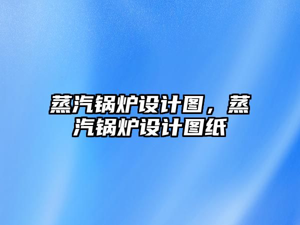 蒸汽鍋爐設(shè)計圖，蒸汽鍋爐設(shè)計圖紙