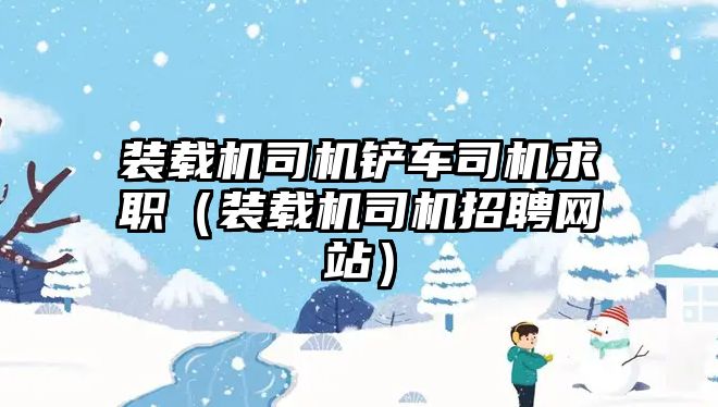 裝載機(jī)司機(jī)鏟車(chē)司機(jī)求職（裝載機(jī)司機(jī)招聘網(wǎng)站）