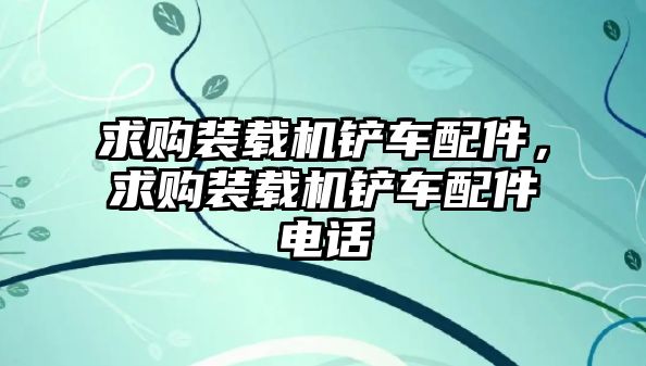 求購(gòu)裝載機(jī)鏟車配件，求購(gòu)裝載機(jī)鏟車配件電話