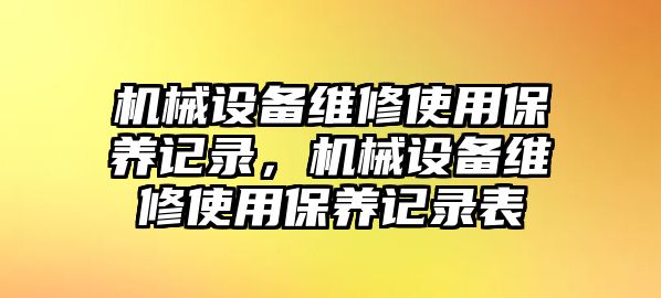 機械設(shè)備維修使用保養(yǎng)記錄，機械設(shè)備維修使用保養(yǎng)記錄表