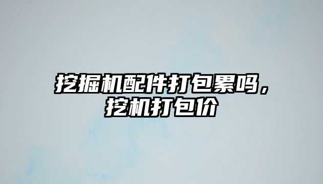 挖掘機配件打包累嗎，挖機打包價