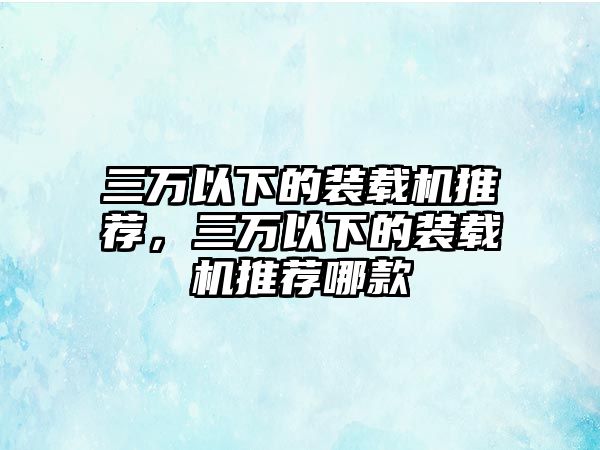 三萬以下的裝載機推薦，三萬以下的裝載機推薦哪款