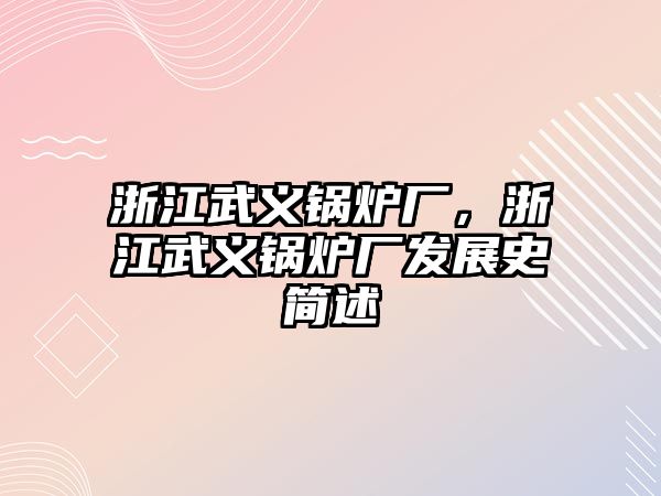 浙江武義鍋爐廠，浙江武義鍋爐廠發(fā)展史簡(jiǎn)述