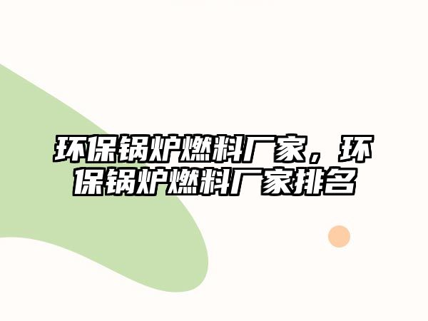 環(huán)保鍋爐燃料廠家，環(huán)保鍋爐燃料廠家排名