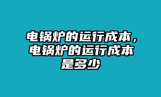 電鍋爐的運行成本，電鍋爐的運行成本是多少