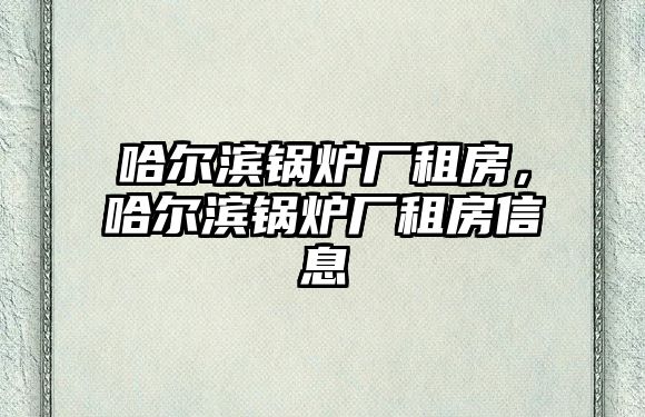 哈爾濱鍋爐廠租房，哈爾濱鍋爐廠租房信息