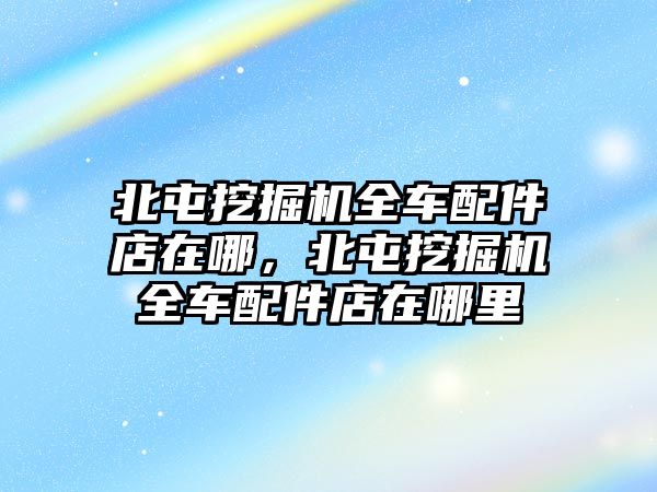 北屯挖掘機(jī)全車配件店在哪，北屯挖掘機(jī)全車配件店在哪里