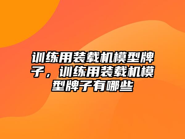 訓練用裝載機模型牌子，訓練用裝載機模型牌子有哪些