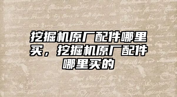 挖掘機(jī)原廠配件哪里買，挖掘機(jī)原廠配件哪里買的