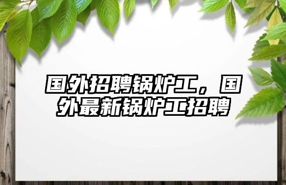 國(guó)外招聘鍋爐工，國(guó)外最新鍋爐工招聘