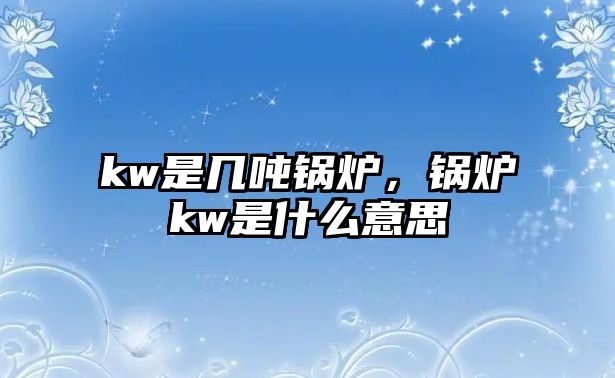 kw是幾噸鍋爐，鍋爐kw是什么意思