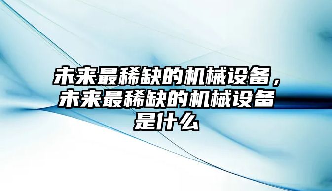 未來(lái)最稀缺的機(jī)械設(shè)備，未來(lái)最稀缺的機(jī)械設(shè)備是什么