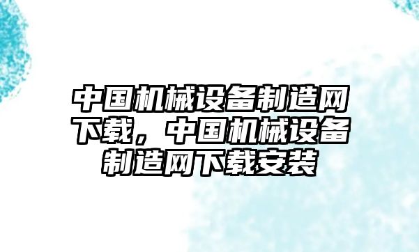 中國機(jī)械設(shè)備制造網(wǎng)下載，中國機(jī)械設(shè)備制造網(wǎng)下載安裝