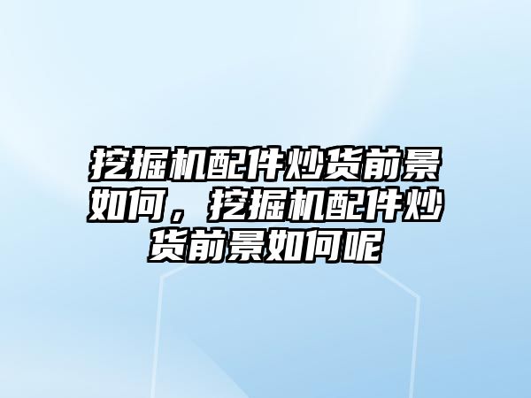 挖掘機配件炒貨前景如何，挖掘機配件炒貨前景如何呢