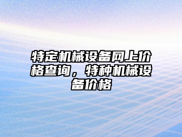 特定機(jī)械設(shè)備網(wǎng)上價格查詢，特種機(jī)械設(shè)備價格