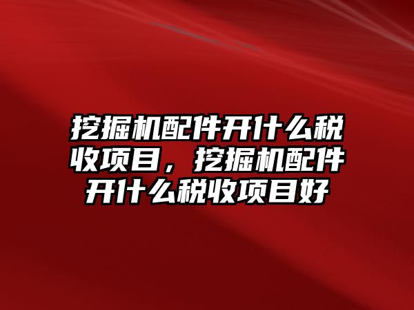 挖掘機(jī)配件開什么稅收項(xiàng)目，挖掘機(jī)配件開什么稅收項(xiàng)目好