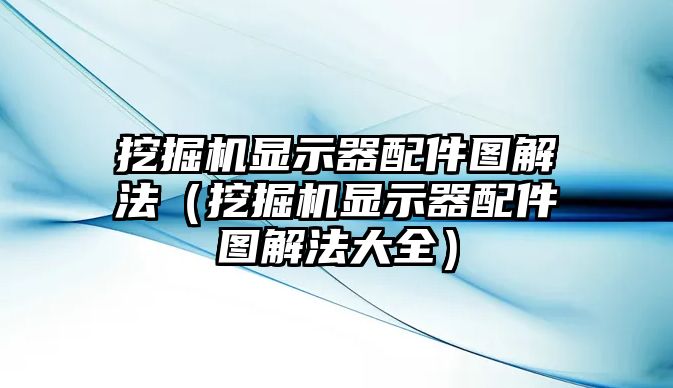 挖掘機(jī)顯示器配件圖解法（挖掘機(jī)顯示器配件圖解法大全）