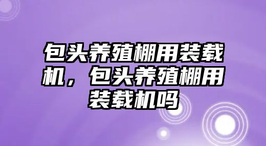 包頭養(yǎng)殖棚用裝載機(jī)，包頭養(yǎng)殖棚用裝載機(jī)嗎