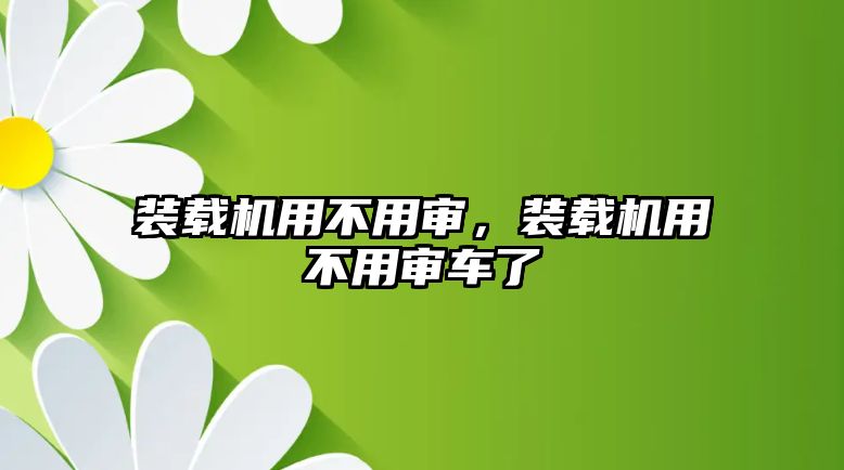 裝載機用不用審，裝載機用不用審車了