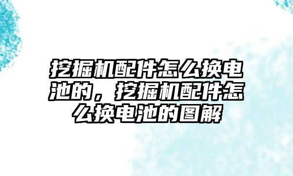 挖掘機配件怎么換電池的，挖掘機配件怎么換電池的圖解