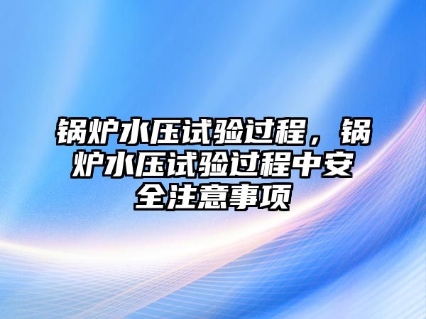 鍋爐水壓試驗(yàn)過程，鍋爐水壓試驗(yàn)過程中安全注意事項(xiàng)