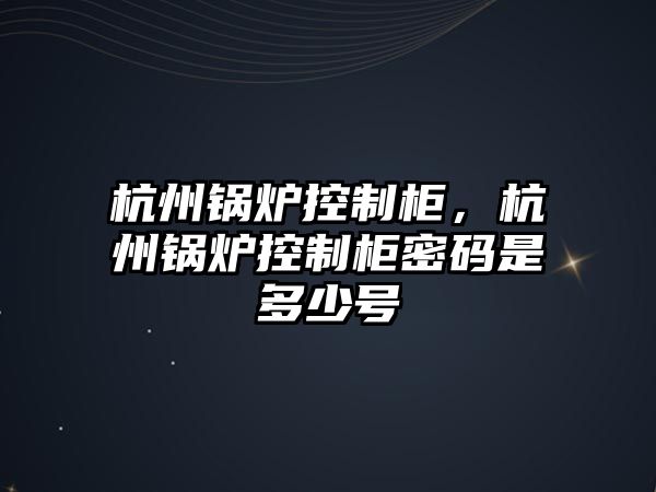 杭州鍋爐控制柜，杭州鍋爐控制柜密碼是多少號