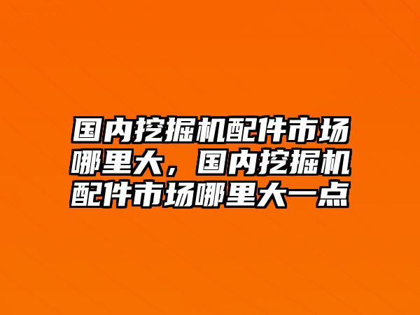 國內(nèi)挖掘機(jī)配件市場(chǎng)哪里大，國內(nèi)挖掘機(jī)配件市場(chǎng)哪里大一點(diǎn)