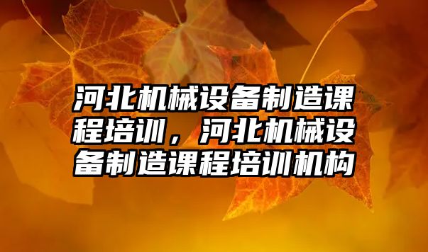 河北機械設備制造課程培訓，河北機械設備制造課程培訓機構