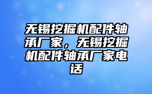 無錫挖掘機(jī)配件軸承廠家，無錫挖掘機(jī)配件軸承廠家電話