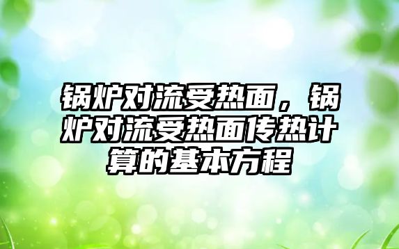 鍋爐對流受熱面，鍋爐對流受熱面?zhèn)鳠嵊嬎愕幕痉匠? class=