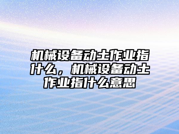 機(jī)械設(shè)備動(dòng)土作業(yè)指什么，機(jī)械設(shè)備動(dòng)土作業(yè)指什么意思