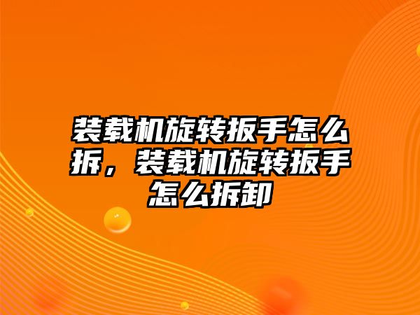 裝載機旋轉(zhuǎn)扳手怎么拆，裝載機旋轉(zhuǎn)扳手怎么拆卸