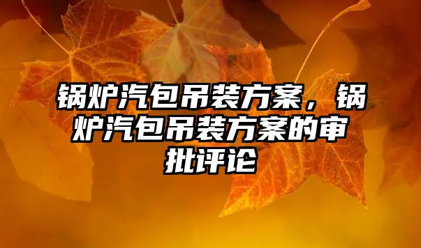 鍋爐汽包吊裝方案，鍋爐汽包吊裝方案的審批評論