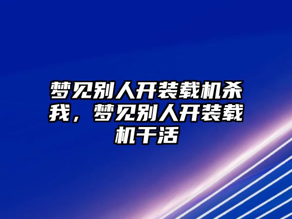 夢見別人開裝載機(jī)殺我，夢見別人開裝載機(jī)干活