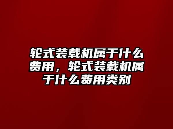 輪式裝載機屬于什么費用，輪式裝載機屬于什么費用類別