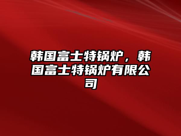 韓國富士特鍋爐，韓國富士特鍋爐有限公司