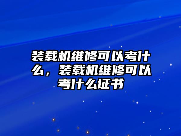 裝載機(jī)維修可以考什么，裝載機(jī)維修可以考什么證書