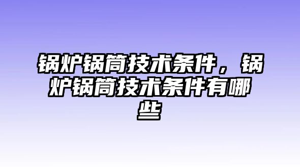 鍋爐鍋筒技術(shù)條件，鍋爐鍋筒技術(shù)條件有哪些