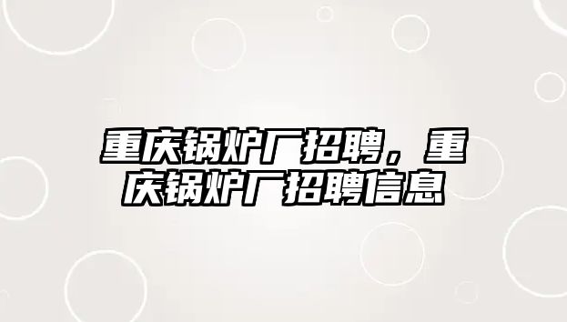 重慶鍋爐廠招聘，重慶鍋爐廠招聘信息