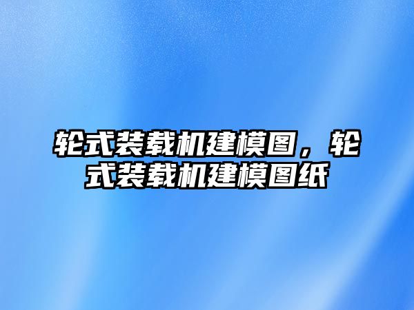 輪式裝載機(jī)建模圖，輪式裝載機(jī)建模圖紙