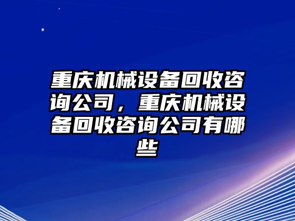 重慶機(jī)械設(shè)備回收咨詢公司，重慶機(jī)械設(shè)備回收咨詢公司有哪些