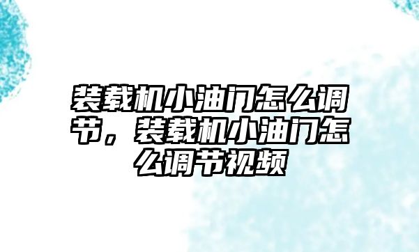 裝載機(jī)小油門怎么調(diào)節(jié)，裝載機(jī)小油門怎么調(diào)節(jié)視頻