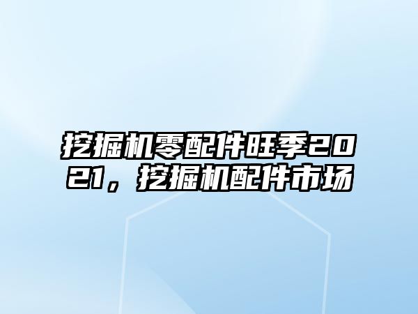 挖掘機(jī)零配件旺季2021，挖掘機(jī)配件市場