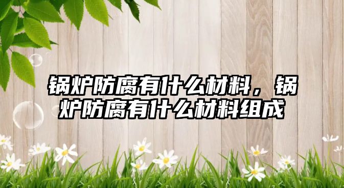 鍋爐防腐有什么材料，鍋爐防腐有什么材料組成