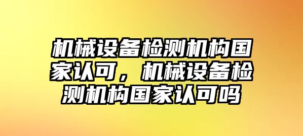 機(jī)械設(shè)備檢測(cè)機(jī)構(gòu)國家認(rèn)可，機(jī)械設(shè)備檢測(cè)機(jī)構(gòu)國家認(rèn)可嗎