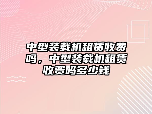 中型裝載機租賃收費嗎，中型裝載機租賃收費嗎多少錢