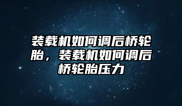 裝載機(jī)如何調(diào)后橋輪胎，裝載機(jī)如何調(diào)后橋輪胎壓力