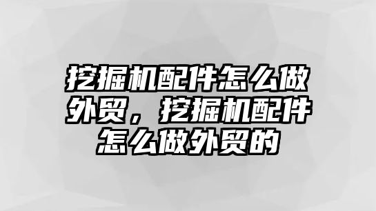 挖掘機(jī)配件怎么做外貿(mào)，挖掘機(jī)配件怎么做外貿(mào)的